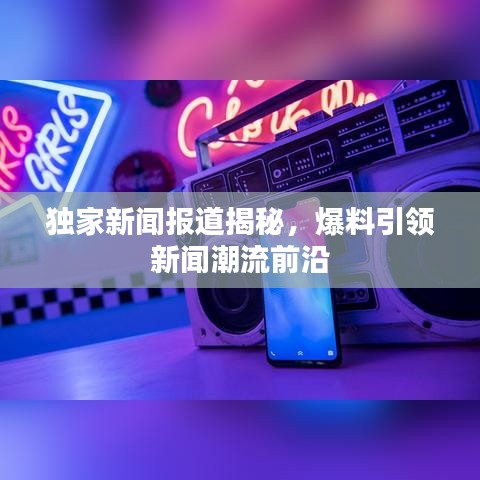 独家新闻报道揭秘，爆料引领新闻潮流前沿