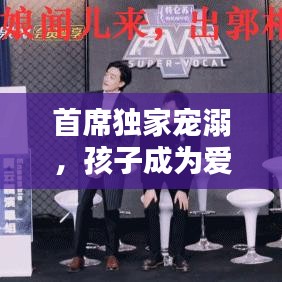 首席独家宠溺，孩子成为爱的焦点