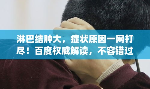 淋巴结肿大，症状原因一网打尽！百度权威解读，不容错过！
