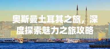 奥斯曼土耳其之旅，深度探索魅力之旅攻略