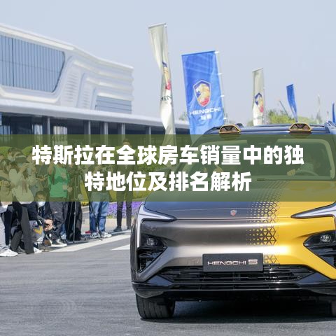 特斯拉在全球房车销量中的独特地位及排名解析