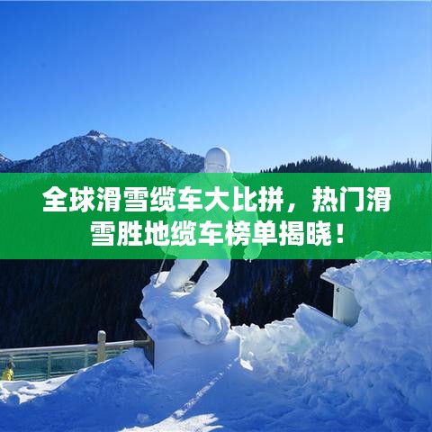全球滑雪缆车大比拼，热门滑雪胜地缆车榜单揭晓！
