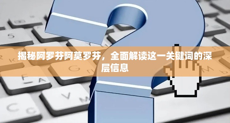 揭秘阿罗芬阿莫罗芬，全面解读这一关键词的深层信息