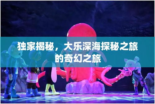 独家揭秘，大乐深海探秘之旅的奇幻之旅