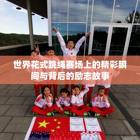 世界花式跳绳赛场上的精彩瞬间与背后的励志故事