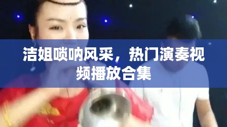 洁姐唢呐风采，热门演奏视频播放合集