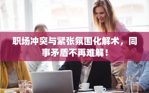职场冲突与紧张氛围化解术，同事矛盾不再难解！