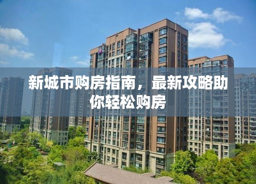 新城市购房指南，最新攻略助你轻松购房
