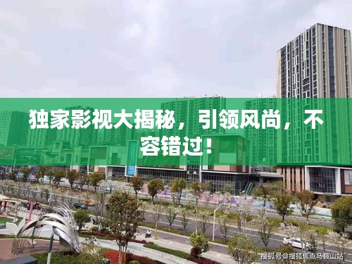 独家影视大揭秘，引领风尚，不容错过！