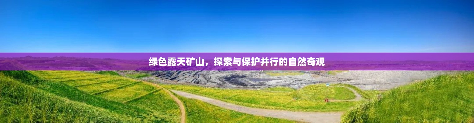绿色露天矿山，探索与保护并行的自然奇观