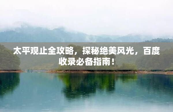太平观止全攻略，探秘绝美风光，百度收录必备指南！