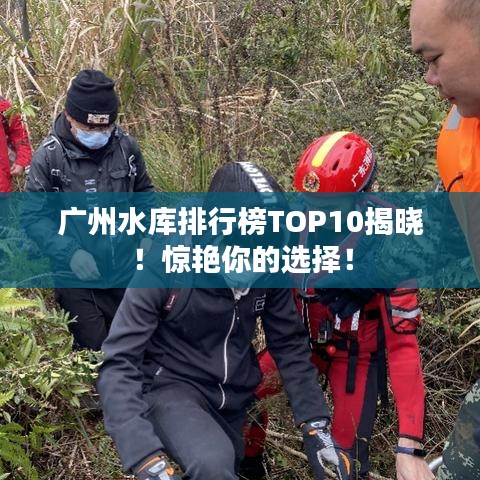 广州水库排行榜TOP10揭晓！惊艳你的选择！