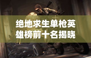 绝地求生单枪英雄榜前十名揭晓！