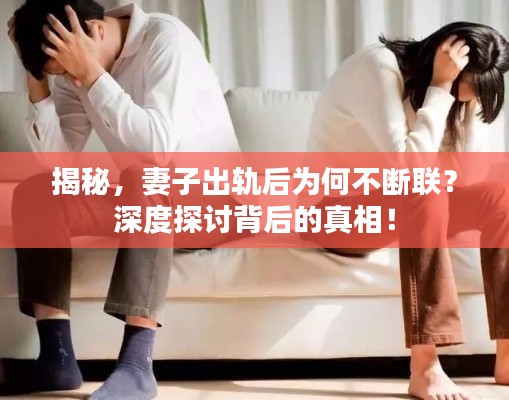 揭秘，妻子出轨后为何不断联？深度探讨背后的真相！