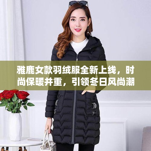 雅鹿女款羽绒服全新上线，时尚保暖并重，引领冬日风尚潮流