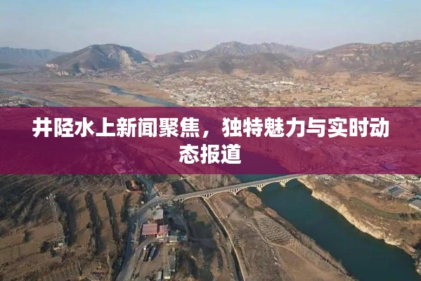 井陉水上新闻聚焦，独特魅力与实时动态报道
