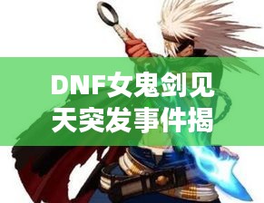 DNF女鬼剑见天突发事件揭秘，神秘事件震撼上线！