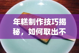 年糕制作技巧揭秘，如何取出不断裂的年糕？
