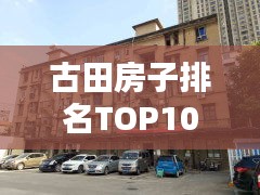 古田房子排名TOP10，探寻最佳置业选择，让你一投即中！