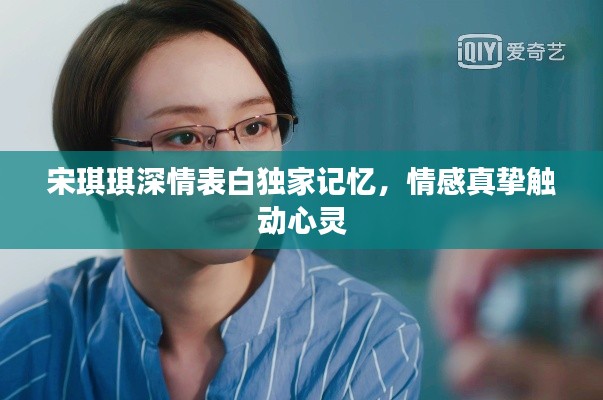 宋琪琪深情表白独家记忆，情感真挚触动心灵