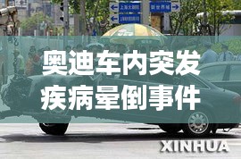 奥迪车内突发疾病晕倒事件，都市生活的健康警钟长鸣