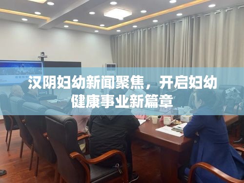 汉阴妇幼新闻聚焦，开启妇幼健康事业新篇章