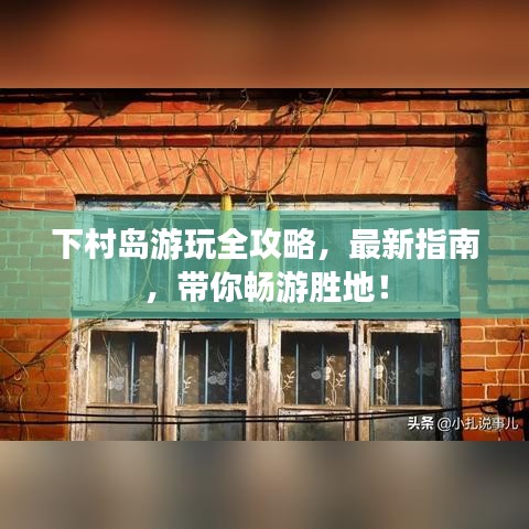 下村岛游玩全攻略，最新指南，带你畅游胜地！
