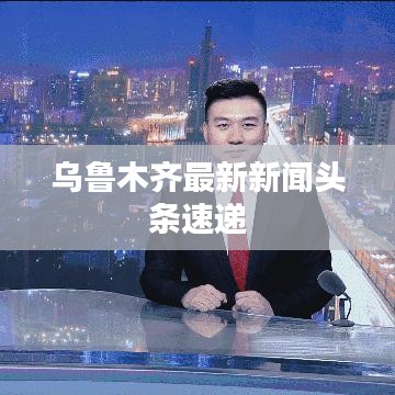 乌鲁木齐最新新闻头条速递