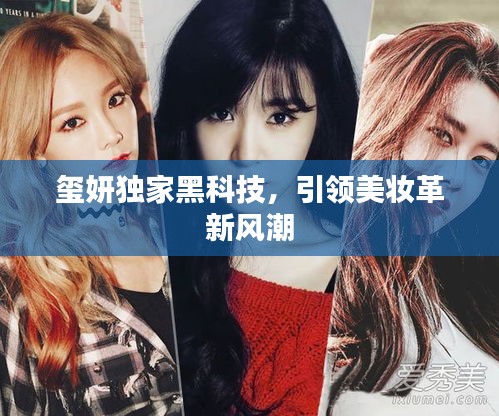 玺妍独家黑科技，引领美妆革新风潮