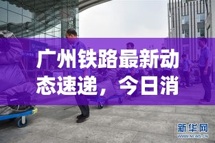 广州铁路最新动态速递，今日消息一网打尽！